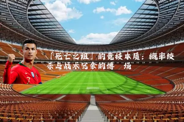 「死亡之组」的竞技本质：概率绞杀与战术冗余的博弈场