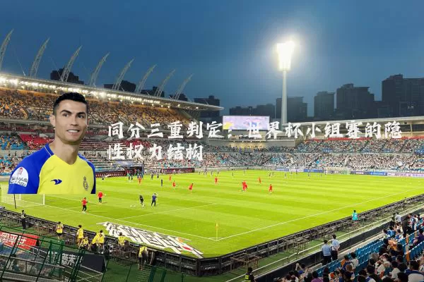 同分三重判定:世界杯小组赛的隐性权力结构
