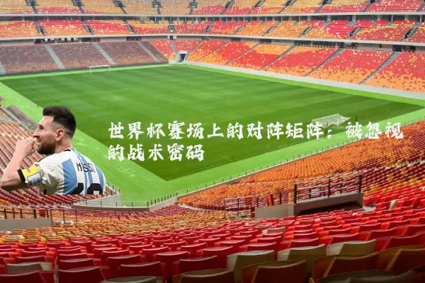 世界杯赛场上的对阵矩阵:被忽视的战术密码