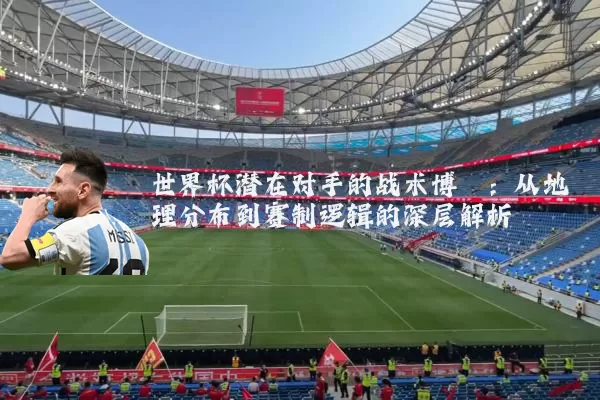 世界杯潜在对手的战术博弈：从地理分布到赛制逻辑的深层解析
