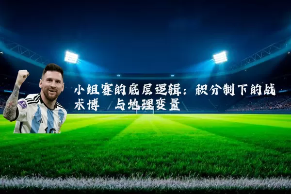 小组赛的底层逻辑：积分制下的战术博弈与地理变量