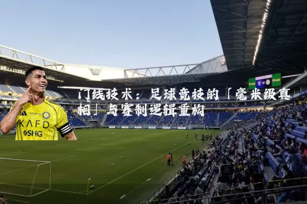 门线技术:足球竞技的「毫米级真相」与赛制逻辑重构