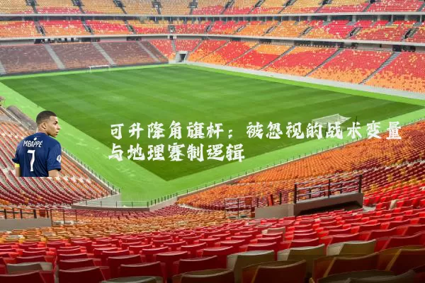 可升降角旗杆:被忽视的战术变量与地理赛制逻辑