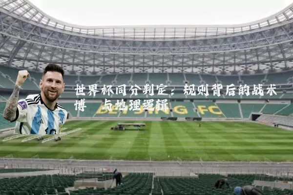 世界杯同分判定:规则背后的战术博弈与地理逻辑