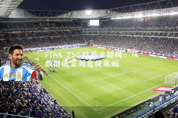 FIFA TSG的战术解码:从数据迷雾到竞技真相