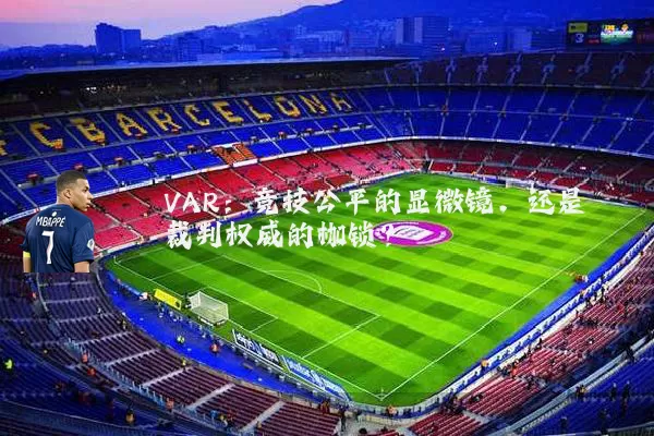 VAR：竞技公平的显微镜，还是裁判权威的枷锁？