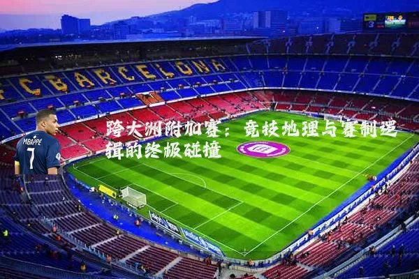 跨大洲附加赛:竞技地理与赛制逻辑的终极碰撞