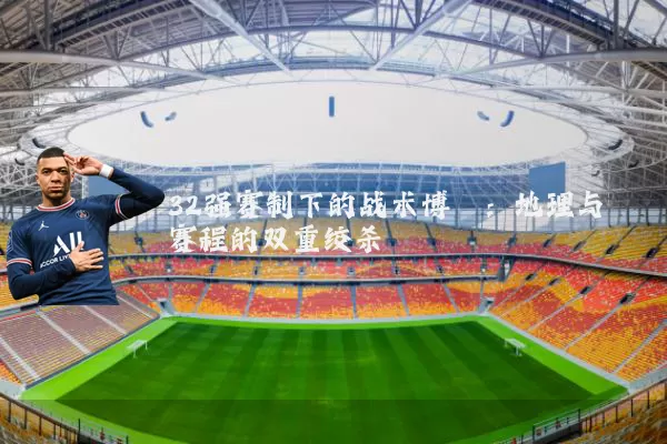 32强赛制下的战术博弈:地理与赛程的双重绞杀