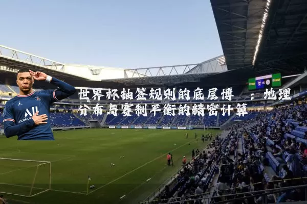世界杯抽签规则的底层博弈:地理分布与赛制平衡的精密计算