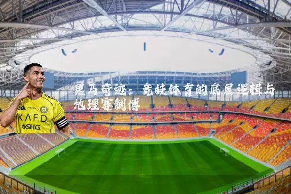 黑马奇迹:竞技体育的底层逻辑与地理赛制博弈