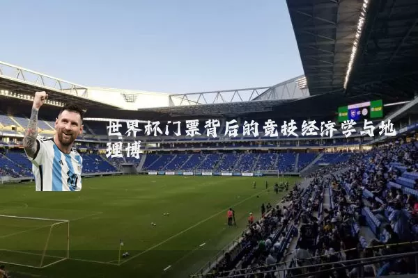 世界杯门票背后的竞技经济学与地理博弈